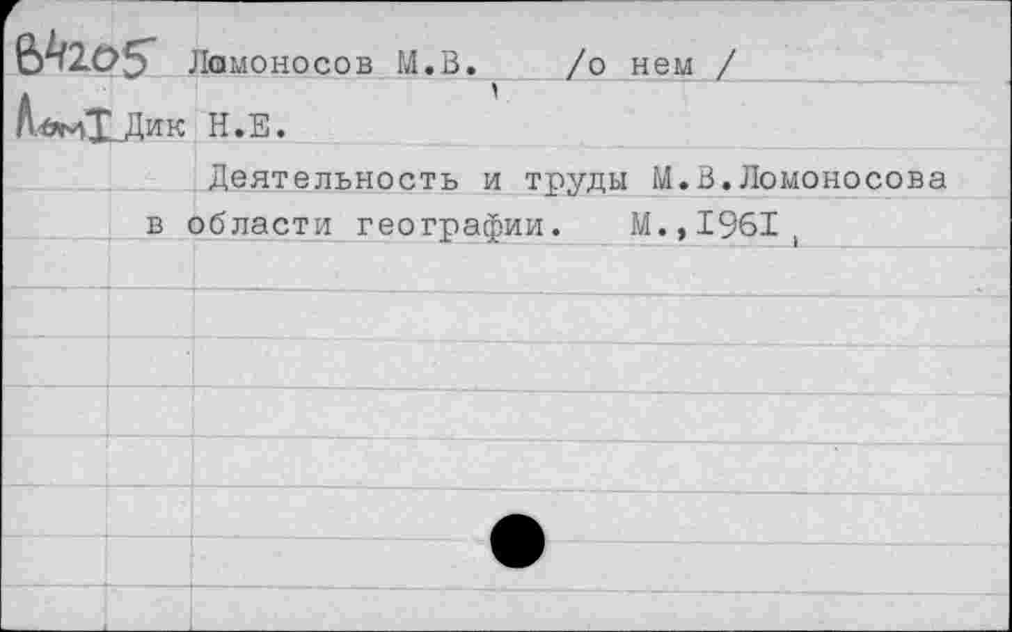 ﻿6//Ю5' Ломоносов М.В.
АъмХД’лк Н.Е.
Деятельность и труды М.В.Ломоносова в области географии.
м.,1961д